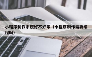 温州小程序制作系统好不好学（小程序制作需要编程吗）