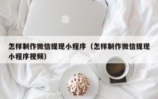 温州怎样制作微信提现小程序（怎样制作微信提现小程序视频）