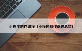 温州小程序制作课程（小程序制作课程总结）