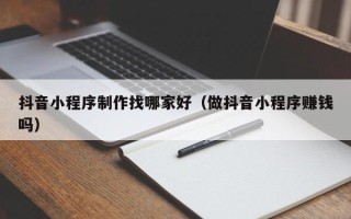 温州抖音小程序制作找哪家好（做抖音小程序赚钱吗）