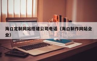 温州海口定制网站搭建公司电话（海口制作网站企业）
