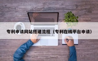 温州专利申请网站搭建流程（专利在线平台申请）