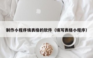 温州制作小程序填表格的软件（填写表格小程序）