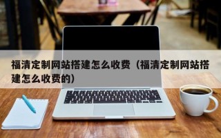 温州福清定制网站搭建怎么收费（福清定制网站搭建怎么收费的）