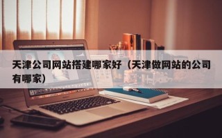 温州天津公司网站搭建哪家好（天津做网站的公司有哪家）