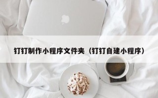 温州钉钉制作小程序文件夹（钉钉自建小程序）