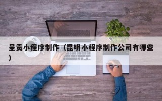 温州呈贡小程序制作（昆明小程序制作公司有哪些）