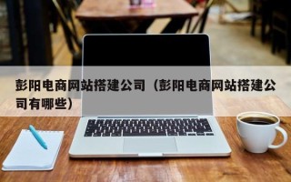 温州彭阳电商网站搭建公司（彭阳电商网站搭建公司有哪些）