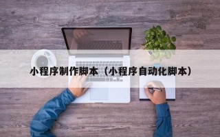 温州小程序制作脚本（小程序自动化脚本）