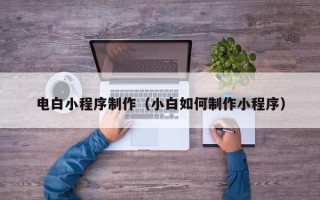 温州电白小程序制作（小白如何制作小程序）