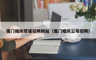 温州厦门婚庆搭建招聘网站（厦门婚庆公司招聘）