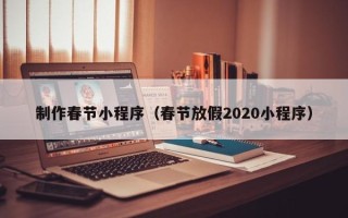 温州制作春节小程序（春节放假2020小程序）