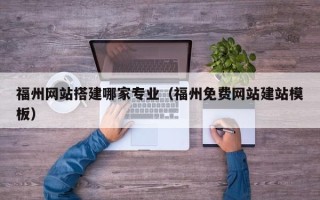 温州福州网站搭建哪家专业（福州免费网站建站模板）