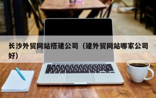 温州长沙外贸网站搭建公司（建外贸网站哪家公司好）