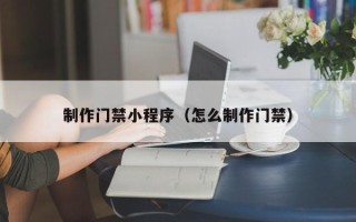 温州制作门禁小程序（怎么制作门禁）